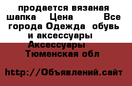 продается вязаная шапка  › Цена ­ 600 - Все города Одежда, обувь и аксессуары » Аксессуары   . Тюменская обл.